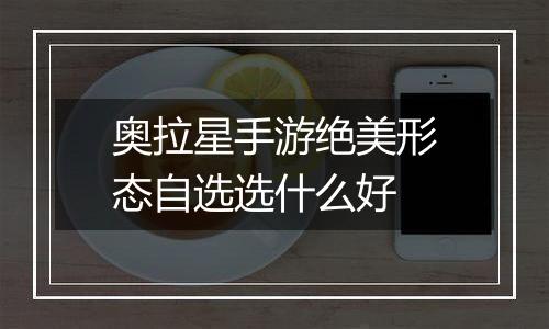奥拉星手游绝美形态自选选什么好