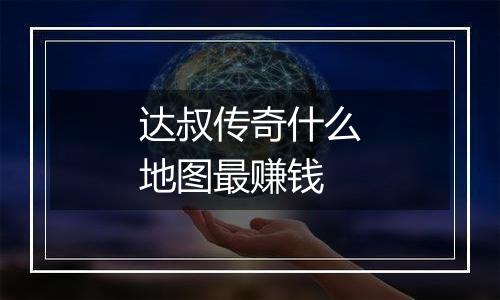 达叔传奇什么地图最赚钱