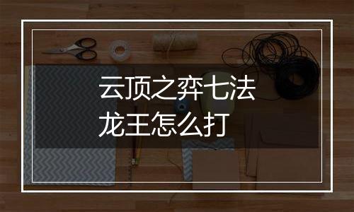 云顶之弈七法龙王怎么打