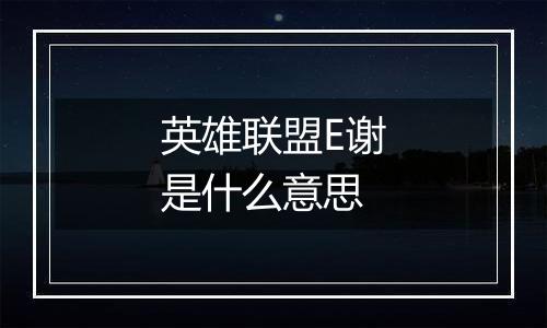 英雄联盟E谢是什么意思