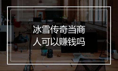 冰雪传奇当商人可以赚钱吗