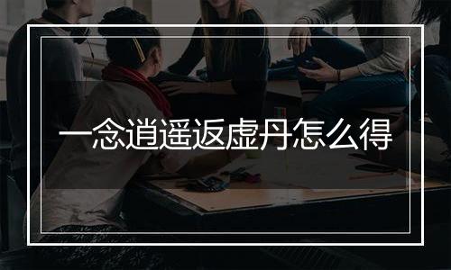 一念逍遥返虚丹怎么得