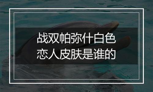 战双帕弥什白色恋人皮肤是谁的