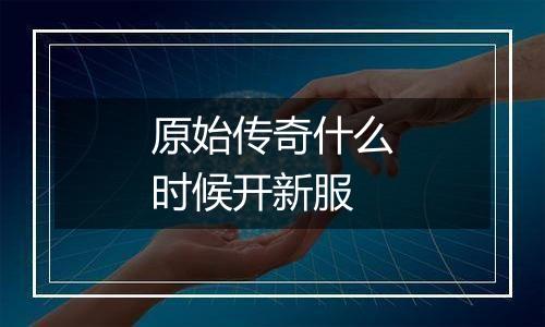 原始传奇什么时候开新服