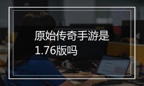 原始传奇手游是1.76版吗