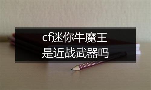 cf迷你牛魔王是近战武器吗