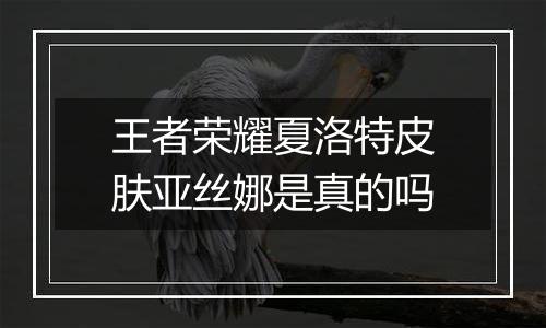 王者荣耀夏洛特皮肤亚丝娜是真的吗