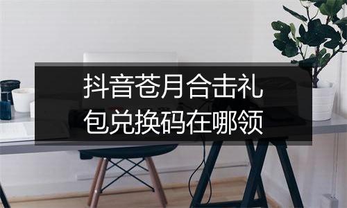 抖音苍月合击礼包兑换码在哪领