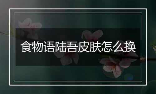 食物语陆吾皮肤怎么换