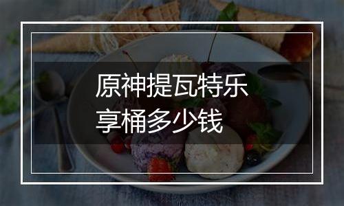 原神提瓦特乐享桶多少钱