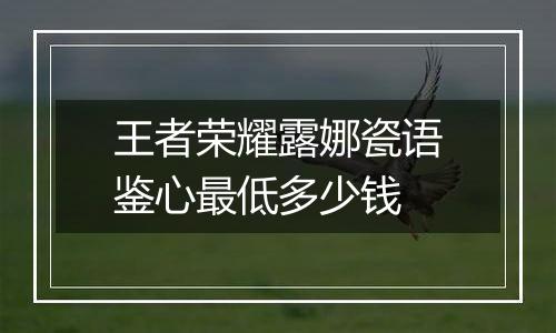王者荣耀露娜瓷语鉴心最低多少钱