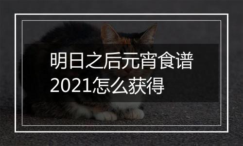 明日之后元宵食谱2021怎么获得
