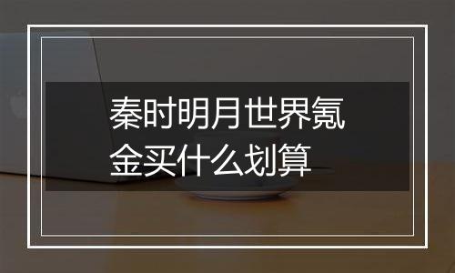 秦时明月世界氪金买什么划算