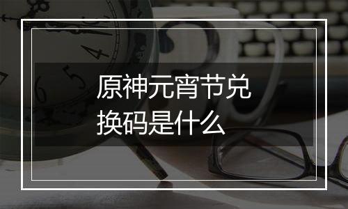 原神元宵节兑换码是什么