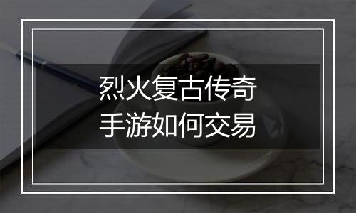 烈火复古传奇手游如何交易