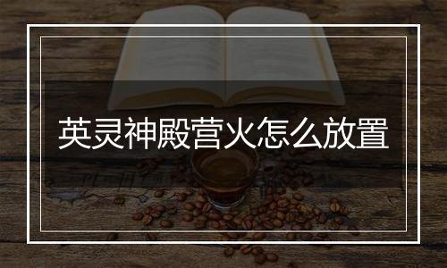 英灵神殿营火怎么放置