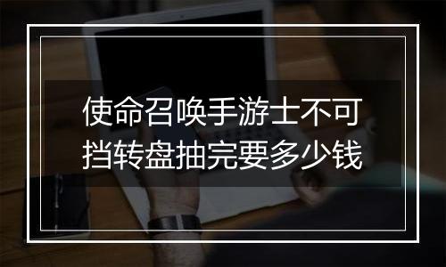 使命召唤手游士不可挡转盘抽完要多少钱