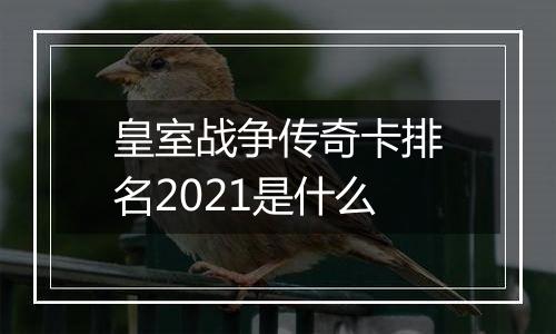 皇室战争传奇卡排名2021是什么