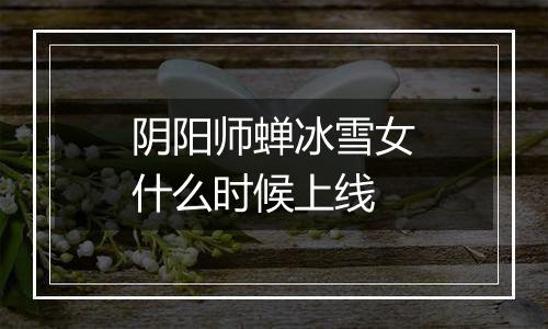 阴阳师蝉冰雪女什么时候上线