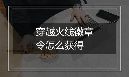 穿越火线徽章令怎么获得