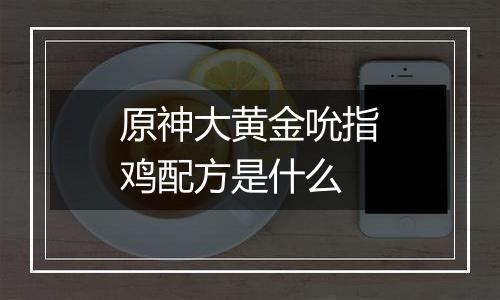 原神大黄金吮指鸡配方是什么