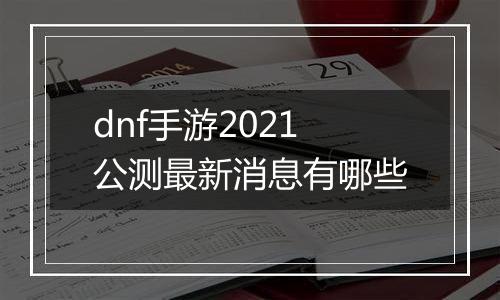 dnf手游2021公测最新消息有哪些