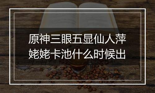 原神三眼五显仙人萍姥姥卡池什么时候出