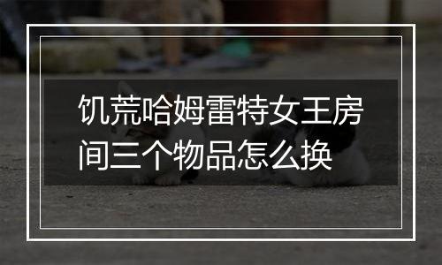 饥荒哈姆雷特女王房间三个物品怎么换