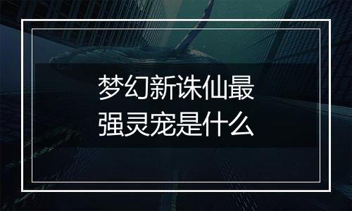 梦幻新诛仙最强灵宠是什么