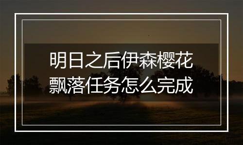 明日之后伊森樱花飘落任务怎么完成