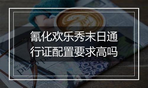 氰化欢乐秀末日通行证配置要求高吗