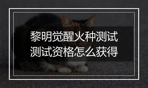 黎明觉醒火种测试测试资格怎么获得