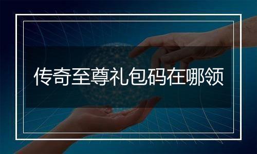 传奇至尊礼包码在哪领