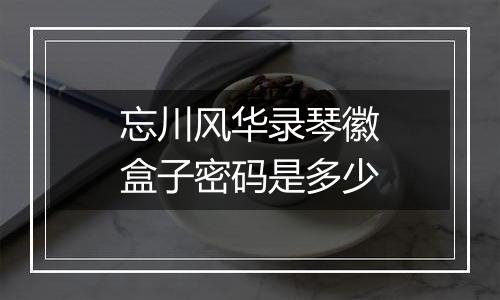 忘川风华录琴徽盒子密码是多少