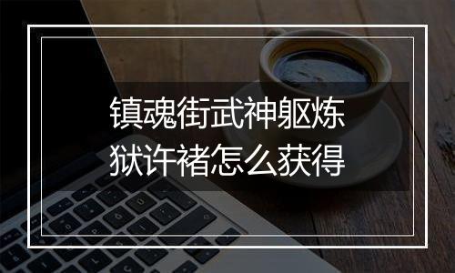 镇魂街武神躯炼狱许褚怎么获得