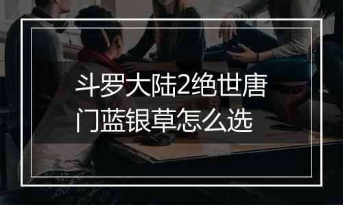 斗罗大陆2绝世唐门蓝银草怎么选