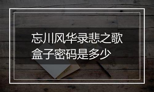 忘川风华录悲之歌盒子密码是多少