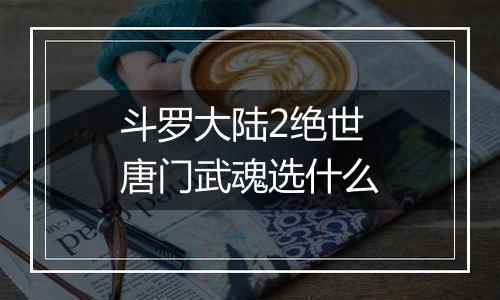 斗罗大陆2绝世唐门武魂选什么