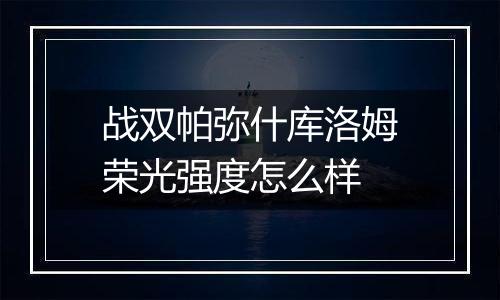 战双帕弥什库洛姆荣光强度怎么样