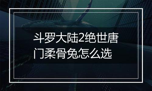 斗罗大陆2绝世唐门柔骨兔怎么选