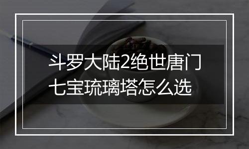 斗罗大陆2绝世唐门七宝琉璃塔怎么选