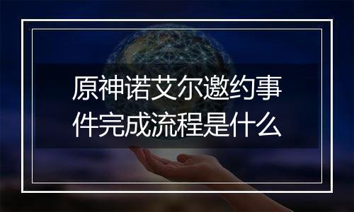 原神诺艾尔邀约事件完成流程是什么