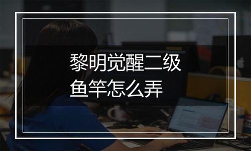 黎明觉醒二级鱼竿怎么弄