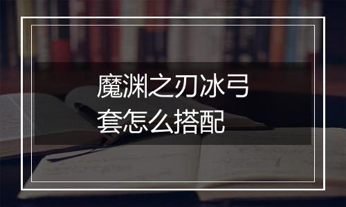 魔渊之刃冰弓套怎么搭配
