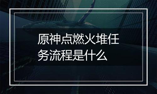 原神点燃火堆任务流程是什么