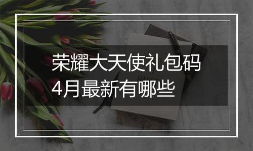 荣耀大天使礼包码4月最新有哪些