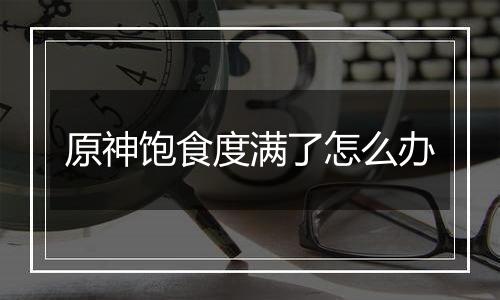 原神饱食度满了怎么办