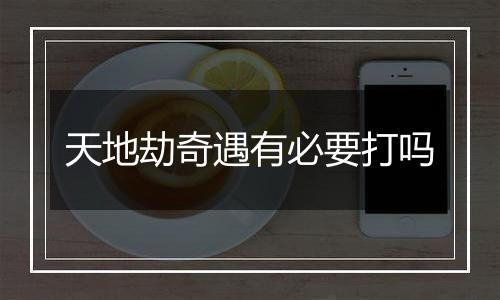 天地劫奇遇有必要打吗