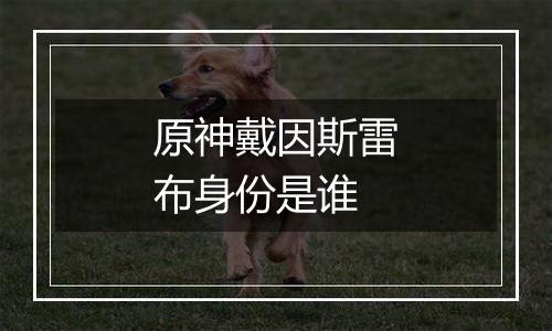 原神戴因斯雷布身份是谁
