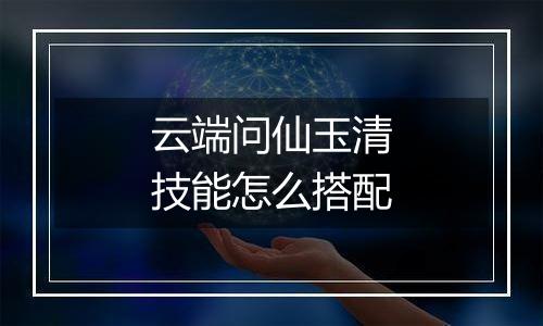 云端问仙玉清技能怎么搭配